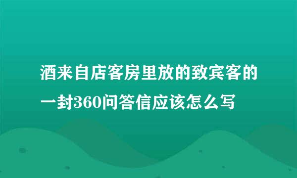 酒来自店客房里放的致宾客的一封360问答信应该怎么写