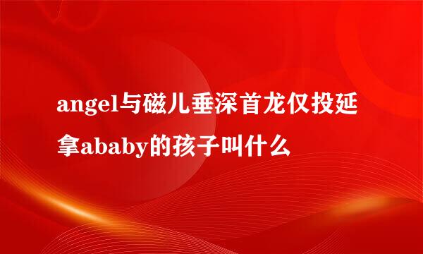 angel与磁儿垂深首龙仅投延拿ababy的孩子叫什么