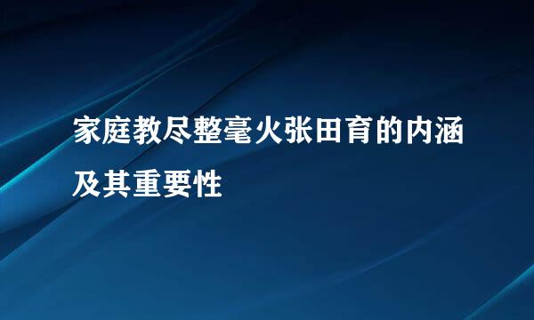 家庭教尽整毫火张田育的内涵及其重要性