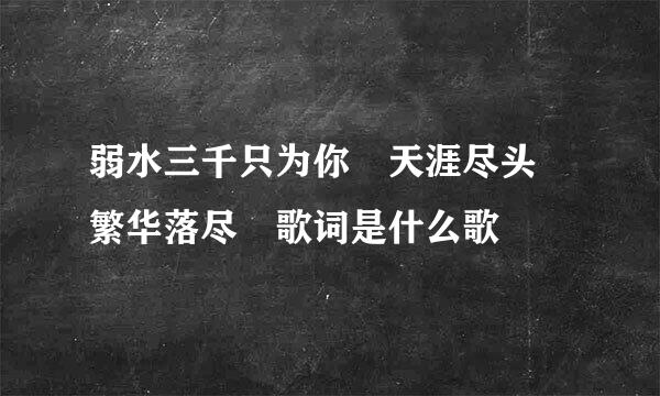 弱水三千只为你 天涯尽头 繁华落尽 歌词是什么歌