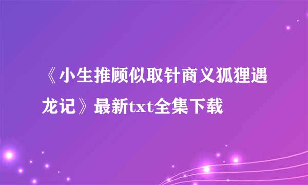 《小生推顾似取针商义狐狸遇龙记》最新txt全集下载