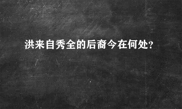 洪来自秀全的后裔今在何处？