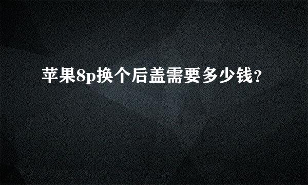 苹果8p换个后盖需要多少钱？