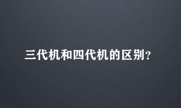 三代机和四代机的区别？