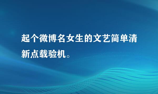 起个微博名女生的文艺简单清新点载验机。