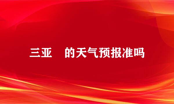 三亚 的天气预报准吗