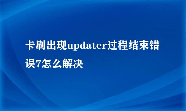 卡刷出现updater过程结束错误7怎么解决