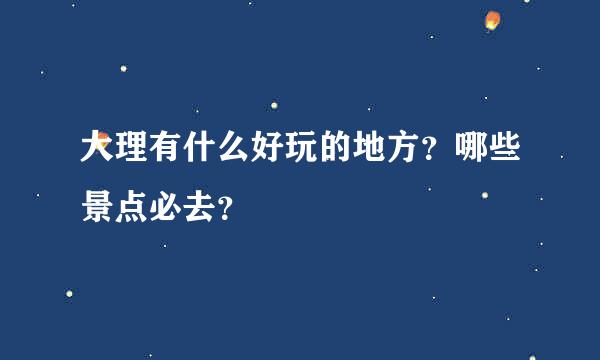 大理有什么好玩的地方？哪些景点必去？