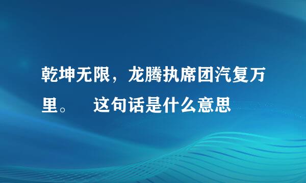 乾坤无限，龙腾执席团汽复万里。 这句话是什么意思