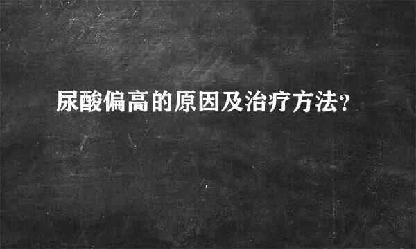 尿酸偏高的原因及治疗方法？