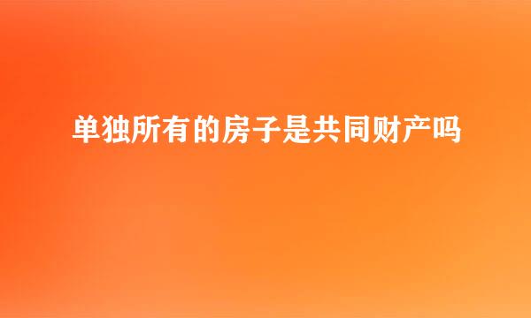 单独所有的房子是共同财产吗