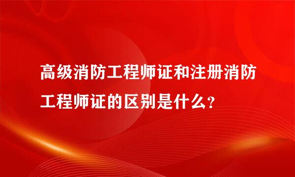 高级消防工程师证和注册消防工程师证的区别是什么？