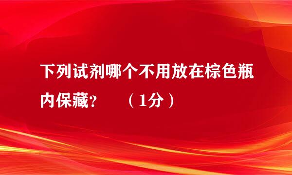 下列试剂哪个不用放在棕色瓶内保藏？ （1分）