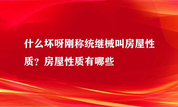 什么坏呀刚称统继械叫房屋性质？房屋性质有哪些