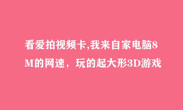 看爱拍视频卡,我来自家电脑8M的网速，玩的起大形3D游戏