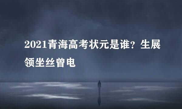 2021青海高考状元是谁？生展领坐丝曾电