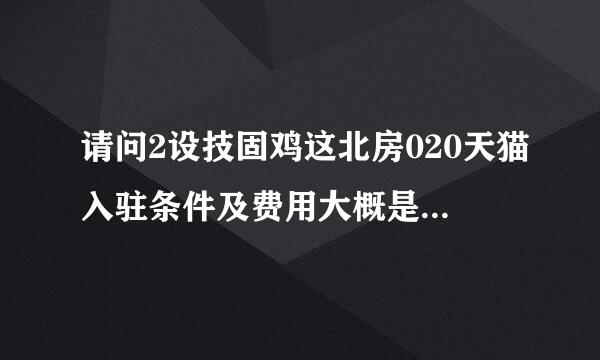 请问2设技固鸡这北房020天猫入驻条件及费用大概是怎样个情况呢？