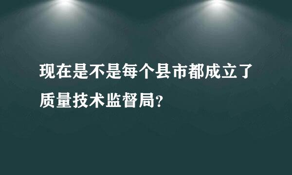 现在是不是每个县市都成立了质量技术监督局？