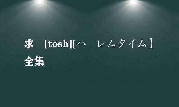 求 [tosh][ハーレムタイム】全集