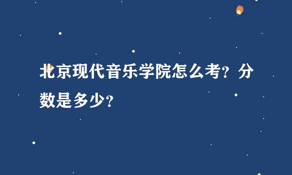 北京现代音乐学院怎么考？分数是多少？