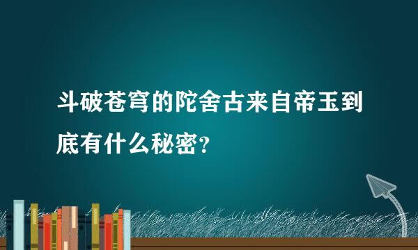 斗破苍穹的陀舍古来自帝玉到底有什么秘密？