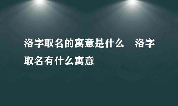 洛字取名的寓意是什么 洛字取名有什么寓意