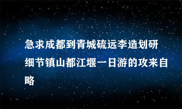 急求成都到青城硫远李造划研细节镇山都江堰一日游的攻来自略