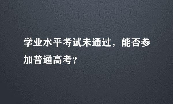 学业水平考试未通过，能否参加普通高考？