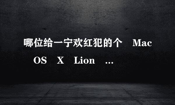 哪位给一宁欢红犯的个 Mac OS X Lion 原版安装盘懒人版 下载连接啊，网上很多是加密的 945248532@qq.com