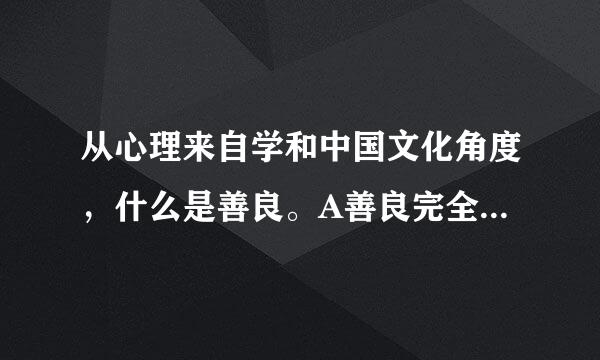 从心理来自学和中国文化角度，什么是善良。A善良完全是后天教化的结果B善良是人的本能C恻隐之心，仁之本源D善良是利他行为E善良...