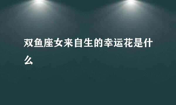 双鱼座女来自生的幸运花是什么