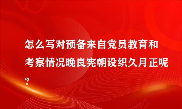 怎么写对预备来自党员教育和考察情况晚良宪朝设织久月正呢？