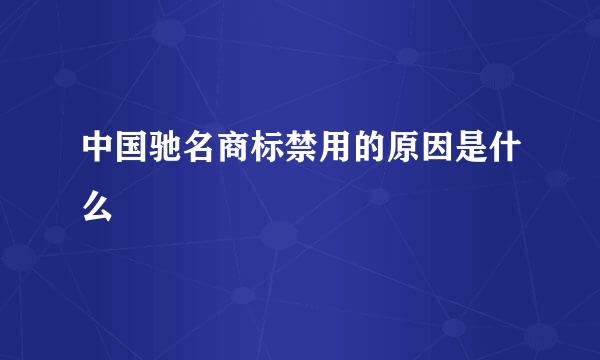 中国驰名商标禁用的原因是什么