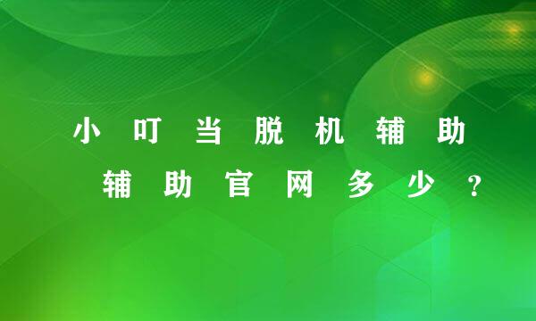 小 叮 当 脱 机 辅 助 辅 助 官 网 多 少 ？