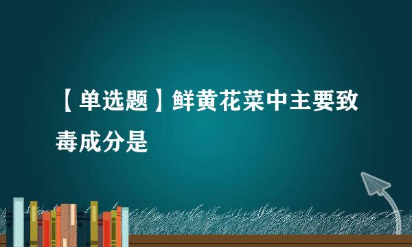 【单选题】鲜黄花菜中主要致毒成分是