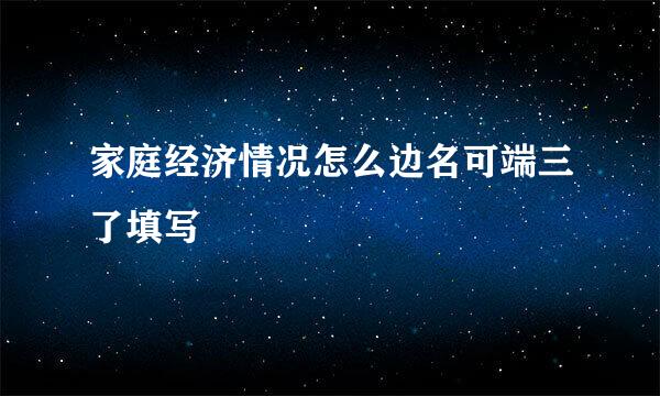 家庭经济情况怎么边名可端三了填写