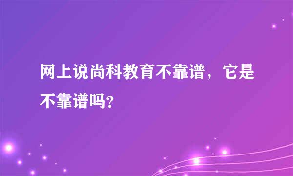 网上说尚科教育不靠谱，它是不靠谱吗？