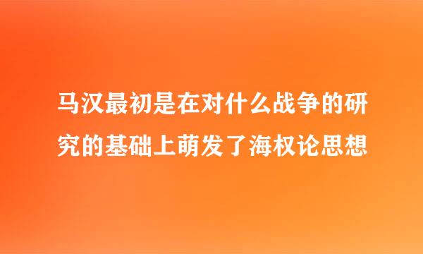 马汉最初是在对什么战争的研究的基础上萌发了海权论思想