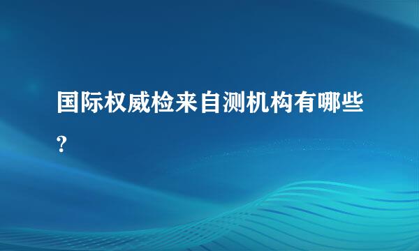 国际权威检来自测机构有哪些?