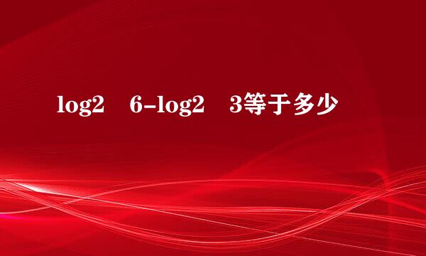 log2 6-log2 3等于多少