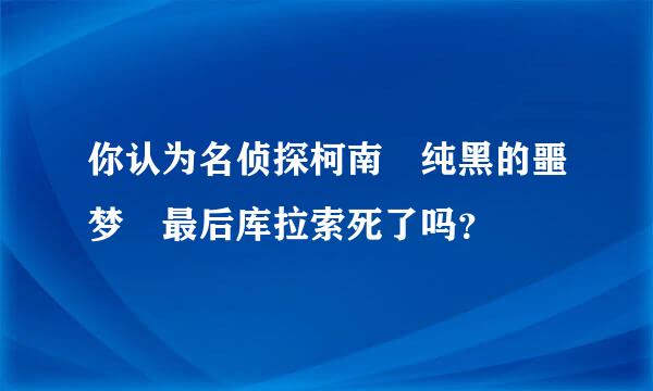 你认为名侦探柯南 纯黑的噩梦 最后库拉索死了吗？