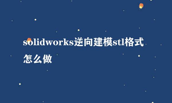 solidworks逆向建模stl格式怎么做