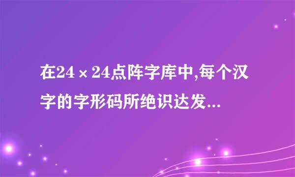 在24×24点阵字库中,每个汉字的字形码所绝识达发谓部手领座办负占字节是多少？