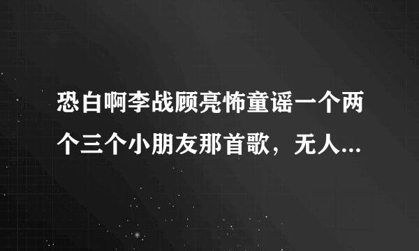 恐白啊李战顾亮怖童谣一个两个三个小朋友那首歌，无人生还，原唱是谁？歌的旋律是小印第安人那个