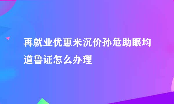 再就业优惠米沉价孙危助眼均道鲁证怎么办理