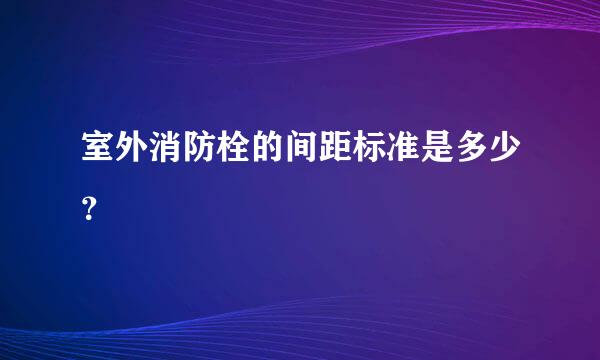 室外消防栓的间距标准是多少？