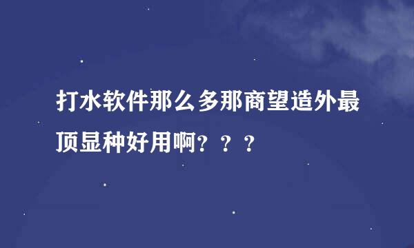 打水软件那么多那商望造外最顶显种好用啊？？？