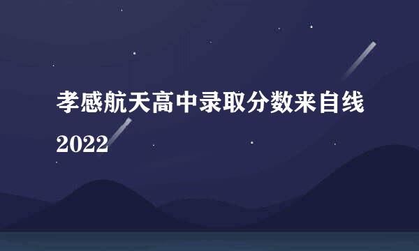 孝感航天高中录取分数来自线2022