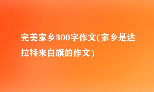 完美家乡300字作文(家乡是达拉特来自旗的作文)