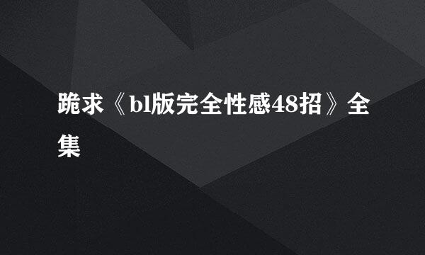 跪求《bl版完全性感48招》全集